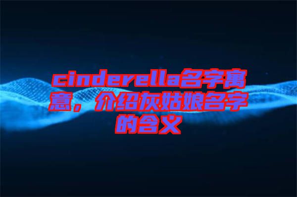 cinderella名字寓意，介紹灰姑娘名字的含義