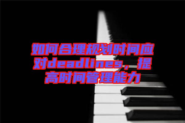 如何合理規(guī)劃時(shí)間應(yīng)對deadlines，提高時(shí)間管理能力