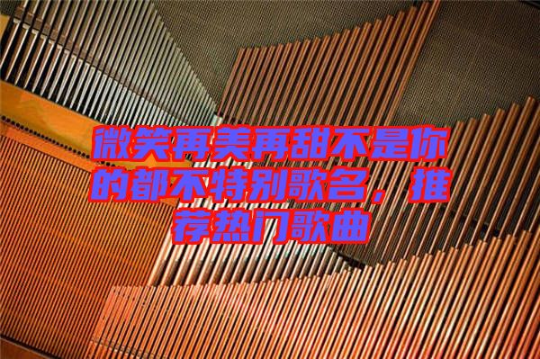 微笑再美再甜不是你的都不特別歌名，推薦熱門歌曲