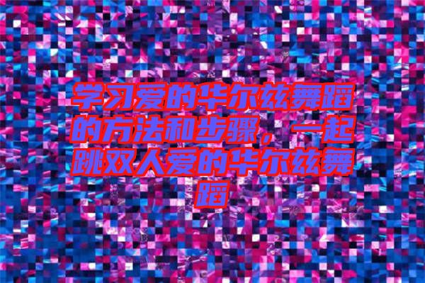 學(xué)習(xí)愛的華爾茲舞蹈的方法和步驟，一起跳雙人愛的華爾茲舞蹈