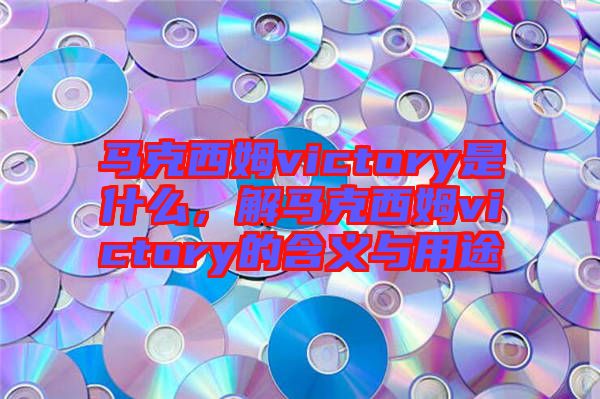 馬克西姆victory是什么，解馬克西姆victory的含義與用途