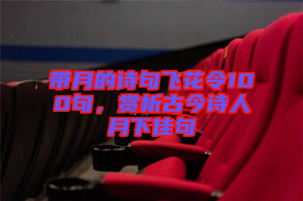 帶月的詩句飛花令100句，賞析古今詩人月下佳句