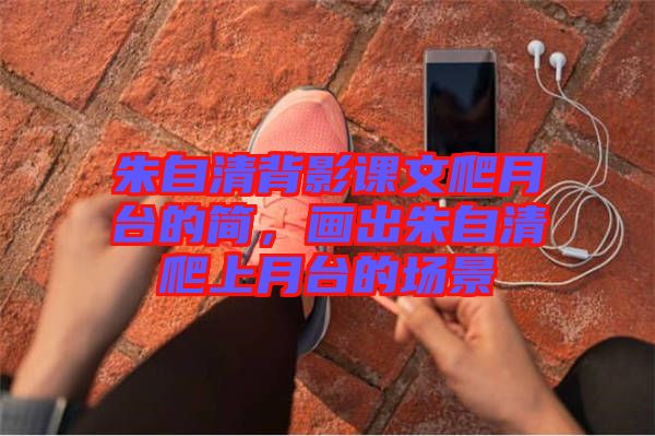朱自清背影課文爬月臺(tái)的簡(jiǎn)，畫(huà)出朱自清爬上月臺(tái)的場(chǎng)景