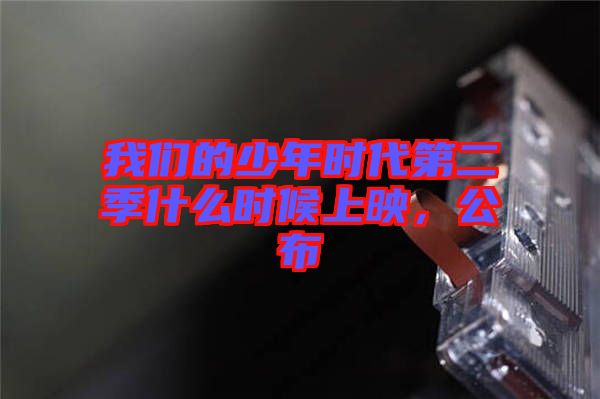 我們的少年時代第二季什么時候上映，公布