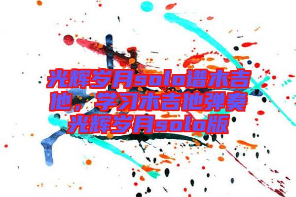光輝歲月solo譜木吉他，學習木吉他彈奏光輝歲月solo版
