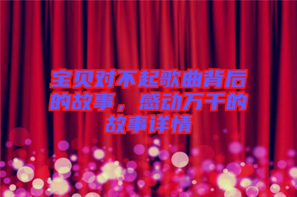 寶貝對(duì)不起歌曲背后的故事，感動(dòng)萬千的故事詳情