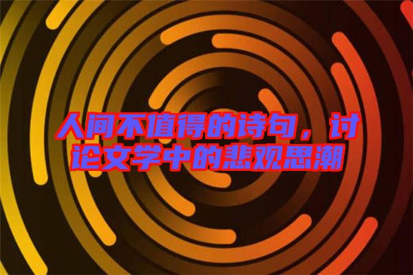 人間不值得的詩(shī)句，討論文學(xué)中的悲觀思潮