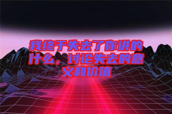 我終于失去了你講的什么，討論失去的意義和價值