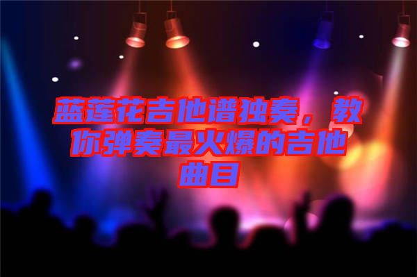 藍(lán)蓮花吉他譜獨(dú)奏，教你彈奏最火爆的吉他曲目