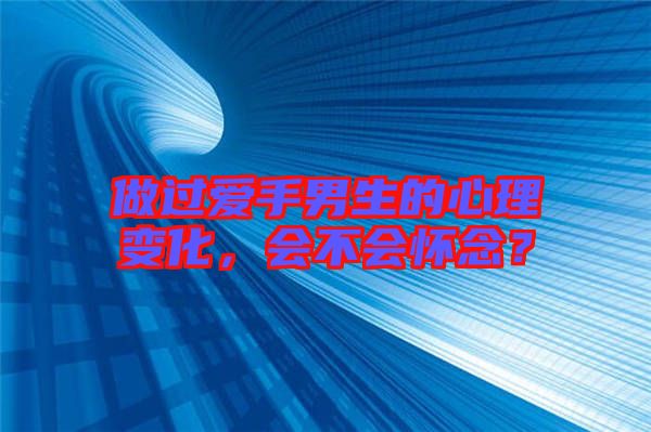 做過愛手男生的心理變化，會不會懷念？