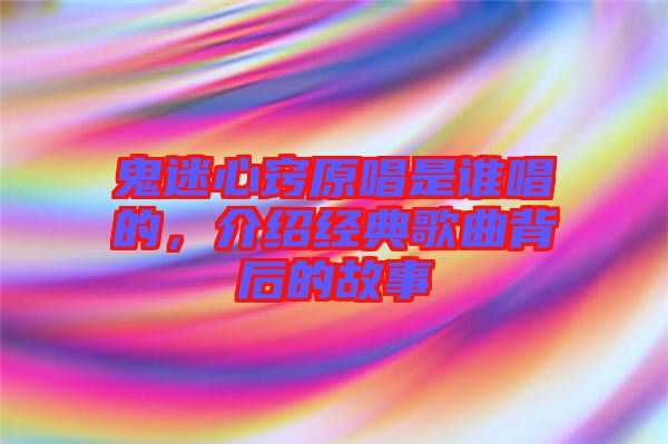 鬼迷心竅原唱是誰唱的，介紹經(jīng)典歌曲背后的故事