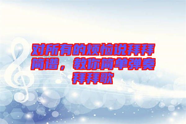 對(duì)所有的煩惱說拜拜簡譜，教你簡單彈奏拜拜歌