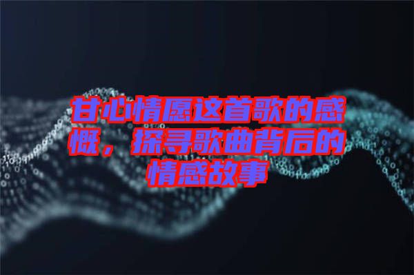 甘心情愿這首歌的感慨，探尋歌曲背后的情感故事