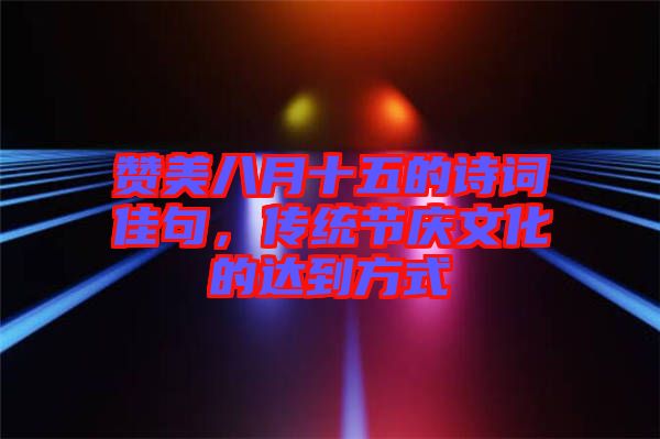 贊美八月十五的詩詞佳句，傳統(tǒng)節(jié)慶文化的達(dá)到方式