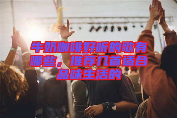 牛奶咖啡好聽的歌有哪些，推薦幾首適合品味生活的