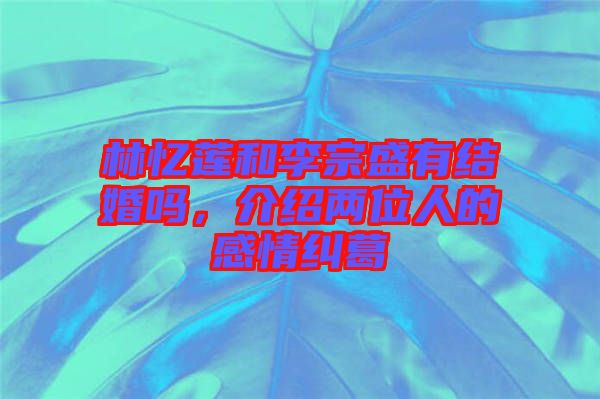 林憶蓮和李宗盛有結婚嗎，介紹兩位人的感情糾葛