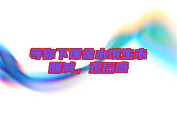 等你下課舍木氓生未刪減，觀后感