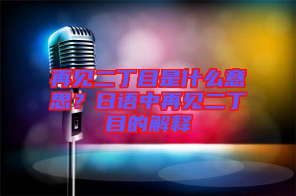 再見二丁目是什么意思？日語中再見二丁目的解釋