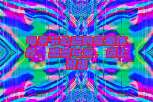 母親節(jié)必唱的歌曲推薦，感恩母愛，送上祝福