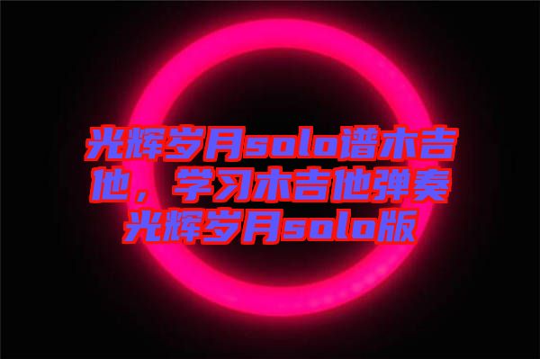 光輝歲月solo譜木吉他，學(xué)習(xí)木吉他彈奏光輝歲月solo版