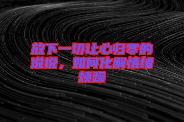 放下一切讓心歸零的說說，如何化解情緒煩躁