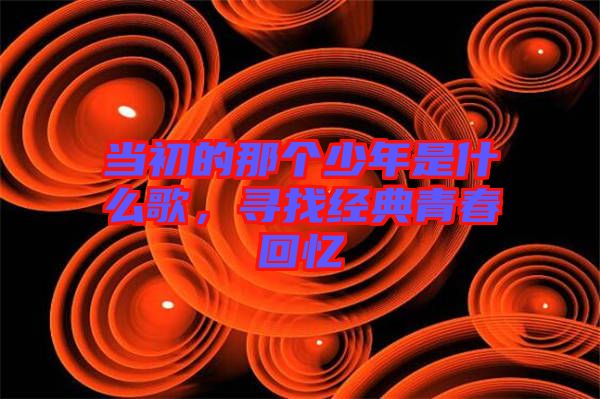 當(dāng)初的那個(gè)少年是什么歌，尋找經(jīng)典青春回憶