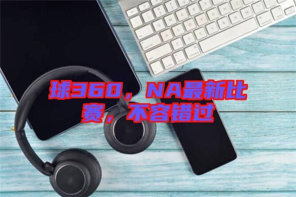 球360，NA最新比賽，不容錯(cuò)過