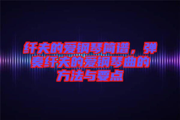 纖夫的愛鋼琴簡譜，彈奏纖夫的愛鋼琴曲的方法與要點