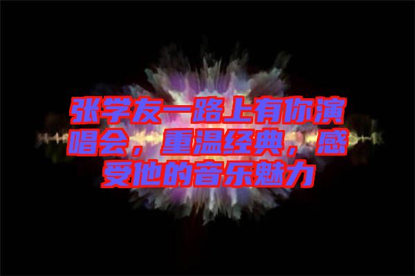 張學(xué)友一路上有你演唱會(huì)，重溫經(jīng)典，感受他的音樂(lè)魅力
