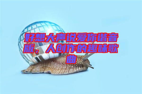 好想大聲說愛你諧音版，人創(chuàng)作的趣味歌曲