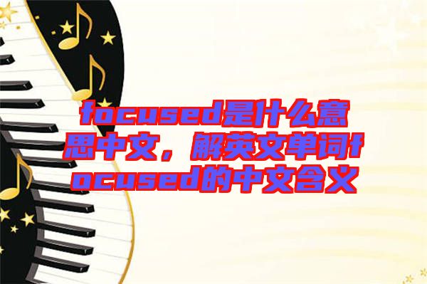 focused是什么意思中文，解英文單詞focused的中文含義