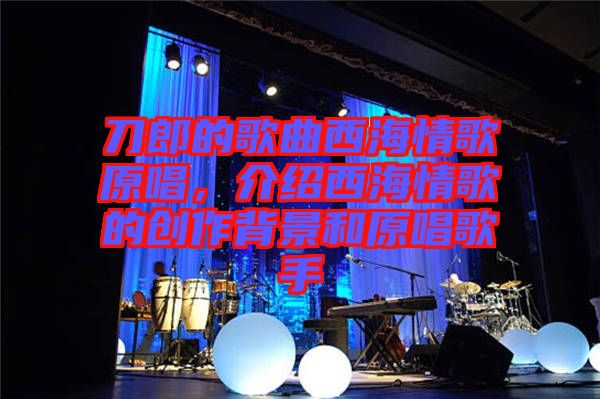 刀郎的歌曲西海情歌原唱，介紹西海情歌的創(chuàng)作背景和原唱歌手