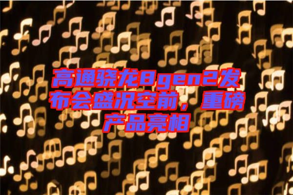 高通驍龍8gen2發(fā)布會盛況空前，重磅產(chǎn)品亮相
