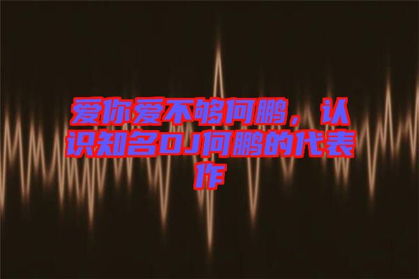 愛你愛不夠何鵬，認(rèn)識知名DJ何鵬的代表作