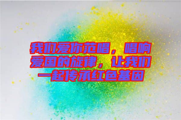 我們愛你范唱，唱響愛國的旋律，讓我們一起傳承紅色基因