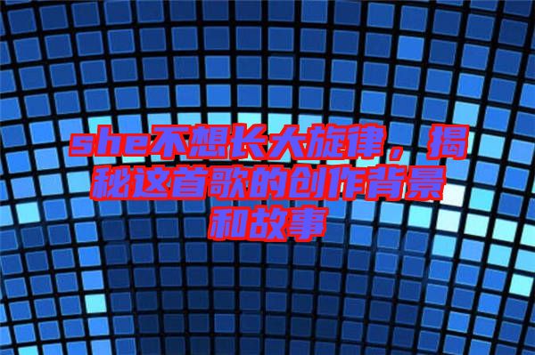 she不想長大旋律，揭秘這首歌的創(chuàng)作背景和故事