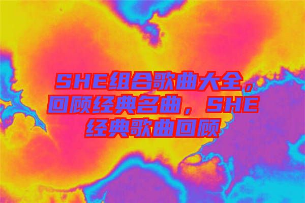 SHE組合歌曲大全，回顧經(jīng)典名曲，SHE經(jīng)典歌曲回顧