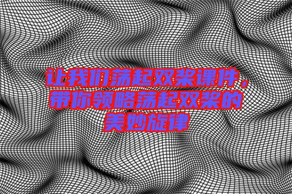 讓我們蕩起雙槳課件，帶你領(lǐng)略蕩起雙槳的美妙旋律