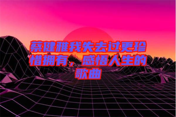 蔡健雅我失去過更珍惜擁有，感悟人生的歌曲