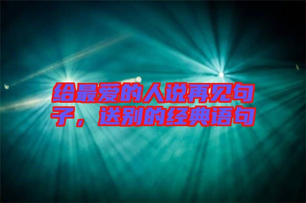給最愛的人說再見句子，送別的經(jīng)典語句