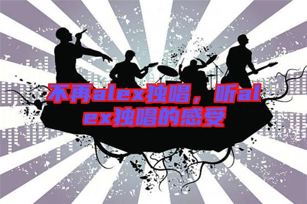 不再alex獨(dú)唱，聽alex獨(dú)唱的感受