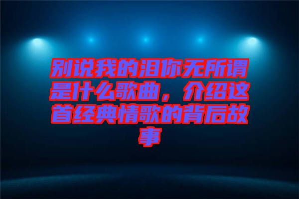 別說我的淚你無所謂是什么歌曲，介紹這首經典情歌的背后故事