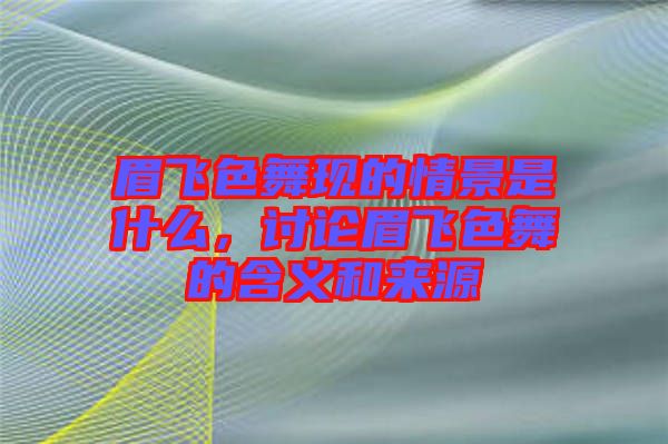 眉飛色舞現(xiàn)的情景是什么，討論眉飛色舞的含義和來(lái)源