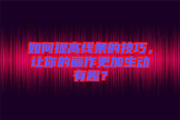 如何提高線條的技巧，讓你的畫作更加生動(dòng)有趣？
