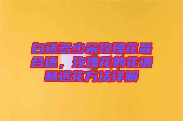 白送多少朵玫瑰花最合適，玫瑰花的花語(yǔ)和送花方法詳解