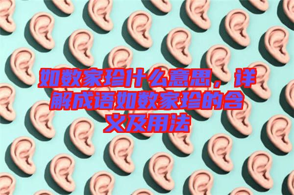 如數(shù)家珍什么意思，詳解成語如數(shù)家珍的含義及用法