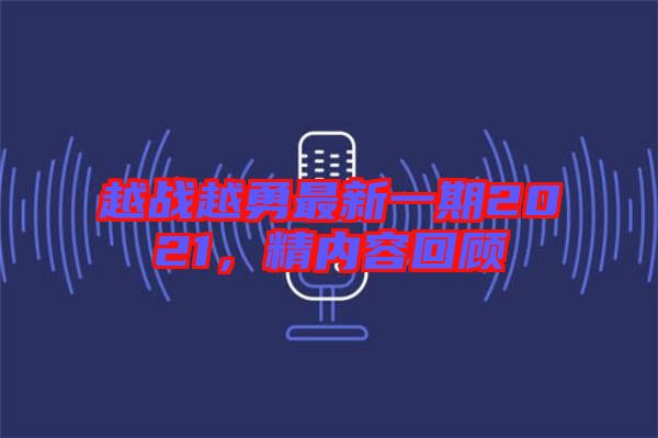 越戰(zhàn)越勇最新一期2021，精內(nèi)容回顧