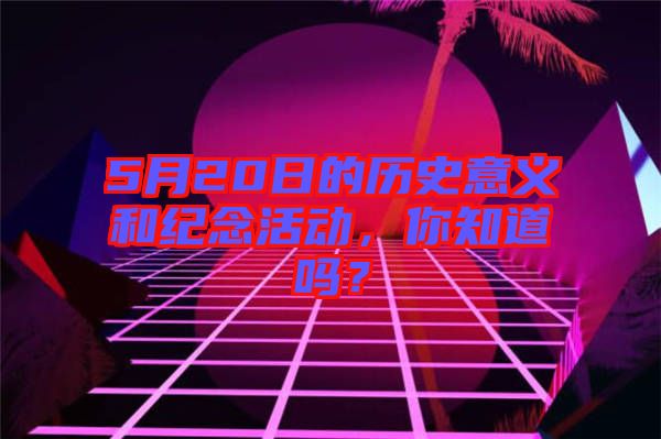 5月20日的歷史意義和紀(jì)念活動，你知道嗎？