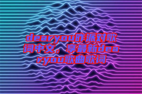 dearyou昨派對(duì)歌詞中文，享最新dearyou歌曲歌詞