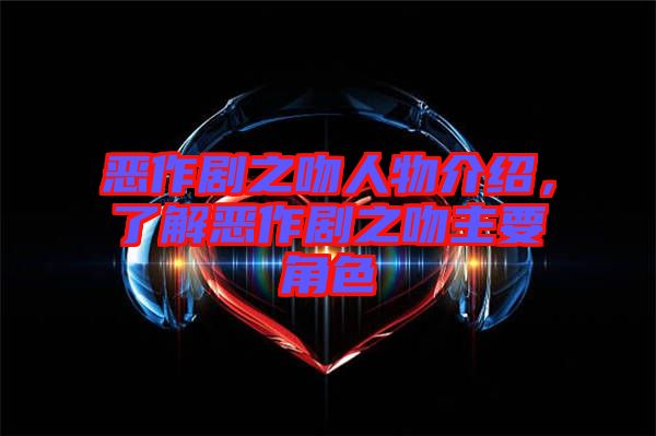 惡作劇之吻人物介紹，了解惡作劇之吻主要角色